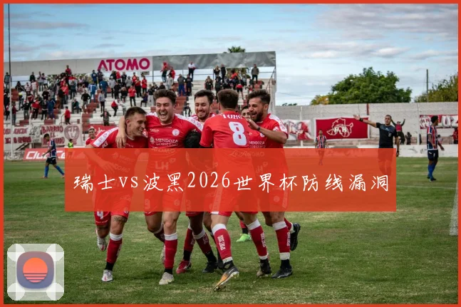 瑞士vs波黑2026世界杯防线漏洞