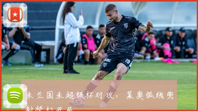 米兰国米超级杯对攻,莱奥弧线兜射梦幻开局