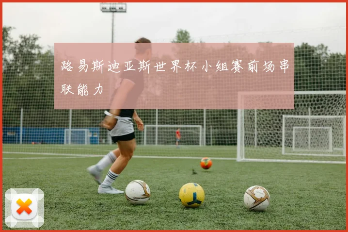 路易斯迪亚斯世界杯小组赛前场串联能力