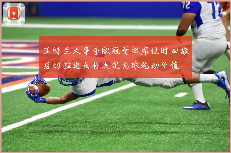 亚特兰大争夺欧冠晋级席位时回撤后的推进或将决定无球跑动价值