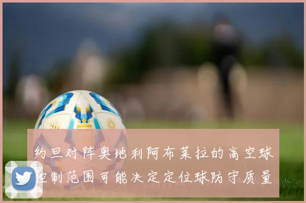 约旦对阵奥地利阿布莱拉的高空球控制范围可能决定定位球防守质量