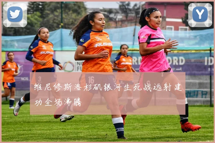 维尼修斯洛杉矶银河生死战远射建功全场沸腾