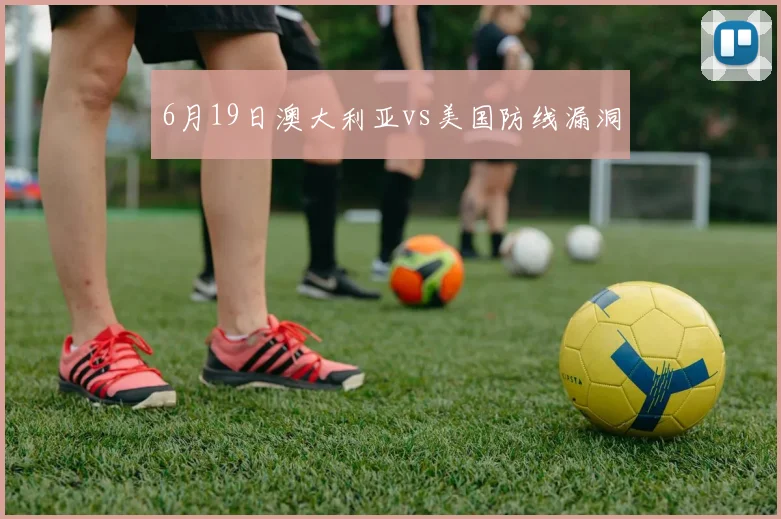 6月19日澳大利亚vs美国防线漏洞