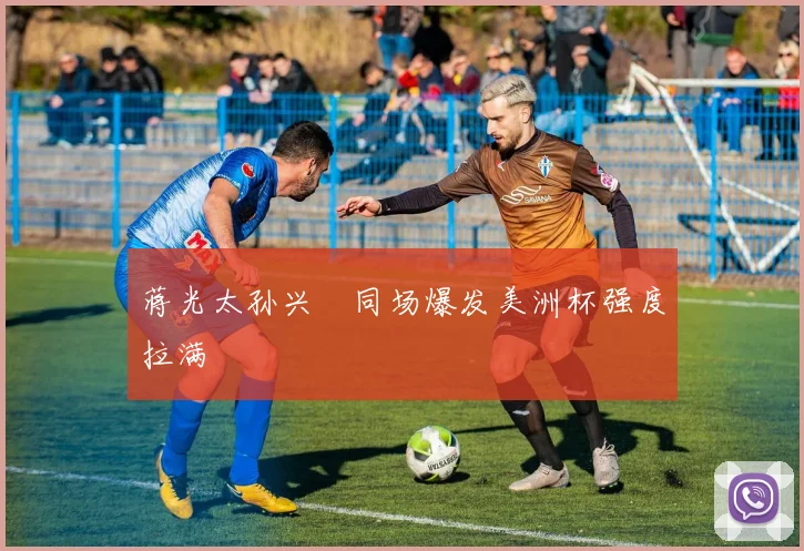蒋光太孙兴慜同场爆发美洲杯强度拉满