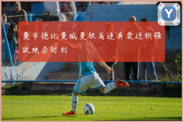 曼市德比曼城曼联高速奔袭连斩强敌绝杀时刻