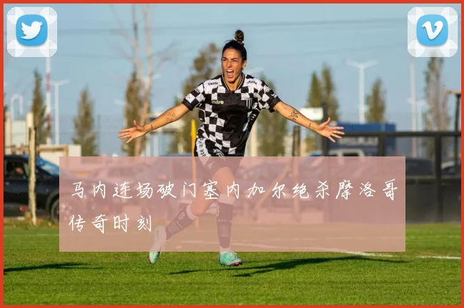 马内连场破门塞内加尔绝杀摩洛哥传奇时刻