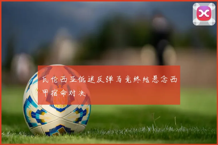 瓦伦西亚低迷反弹马竞终结悬念西甲宿命对决