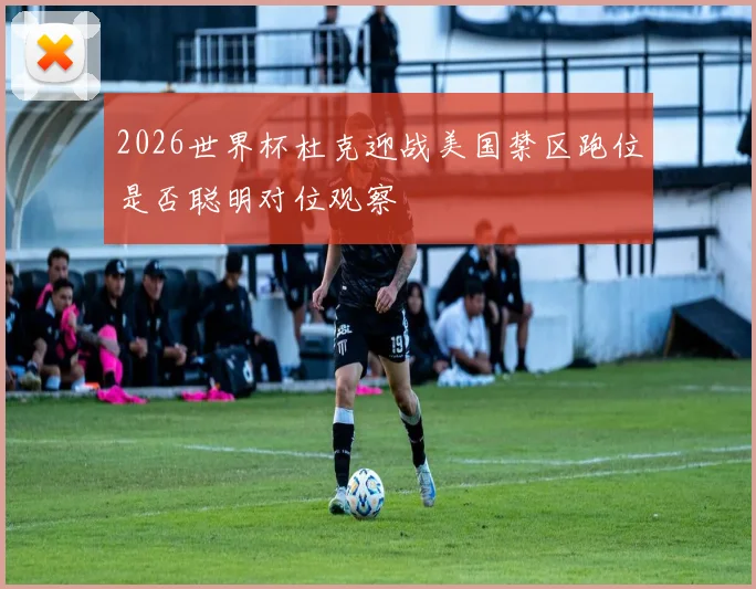 2026世界杯杜克迎战美国禁区跑位是否聪明对位观察