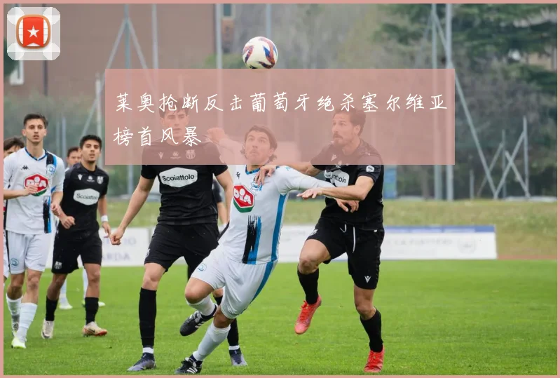 莱奥抢断反击葡萄牙绝杀塞尔维亚榜首风暴