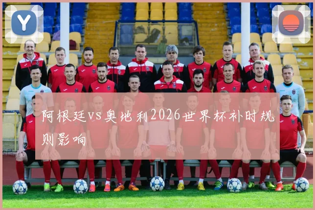 阿根廷vs奥地利2026世界杯补时规则影响