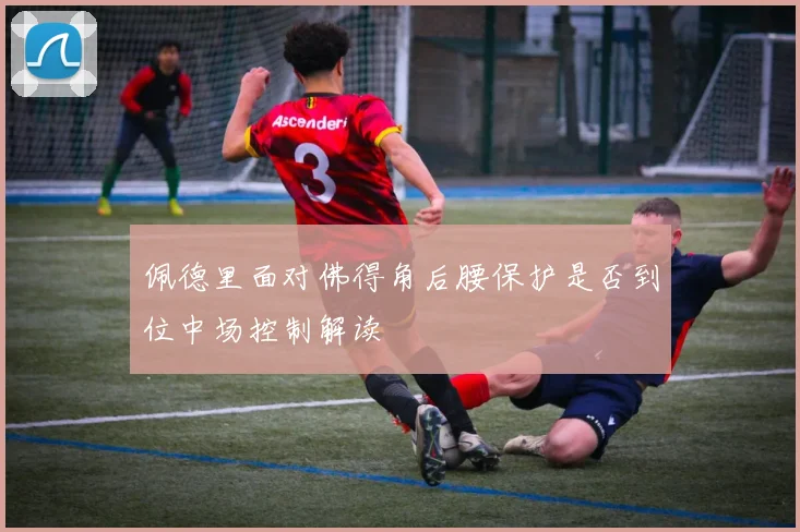 佩德里面对佛得角后腰保护是否到位中场控制解读