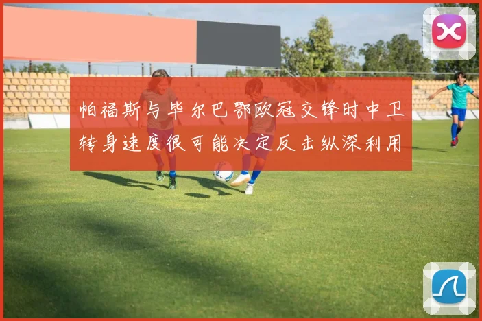 帕福斯与毕尔巴鄂欧冠交锋时中卫转身速度很可能决定反击纵深利用