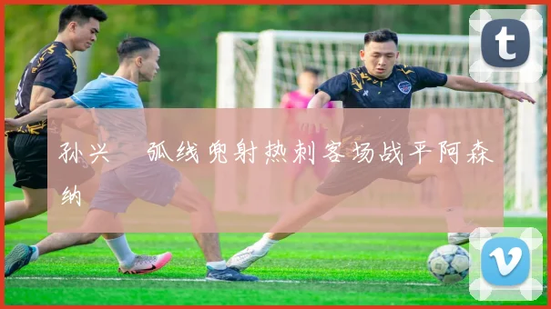 孙兴慜弧线兜射热刺客场战平阿森纳