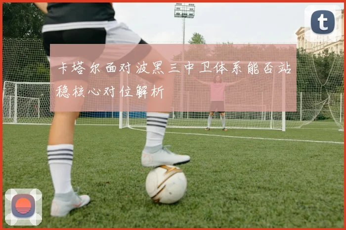 卡塔尔面对波黑三中卫体系能否站稳核心对位解析