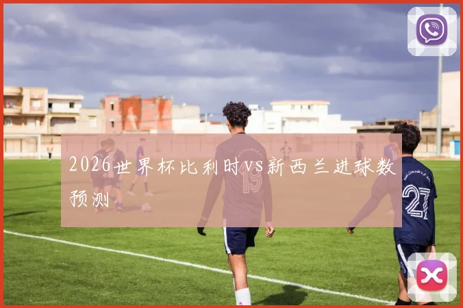 2026世界杯比利时vs新西兰进球数预测