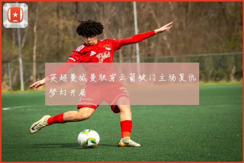 英超曼城曼联穿云箭破门主场复仇梦幻开局