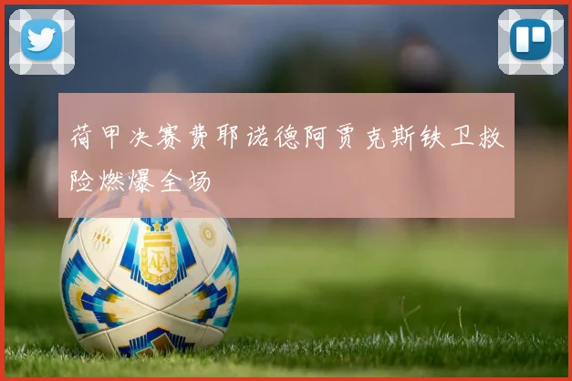 荷甲决赛费耶诺德阿贾克斯铁卫救险燃爆全场