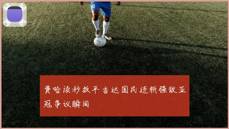 费哈读秒扳平吉达国民连斩强敌亚冠争议瞬间