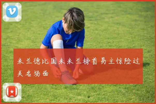 米兰德比国米米兰榜首易主惊险过关名场面