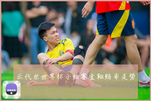 云代尔世界杯小组赛金靴赔率走势