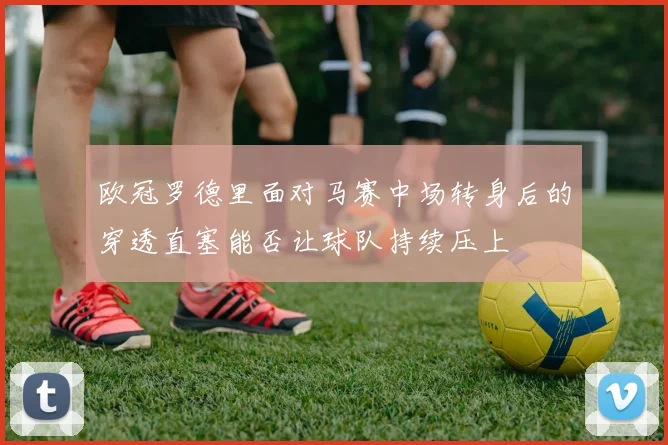 欧冠罗德里面对马赛中场转身后的穿透直塞能否让球队持续压上