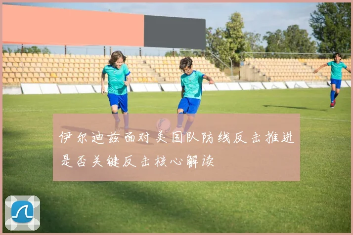 伊尔迪兹面对美国队防线反击推进是否关键反击核心解读