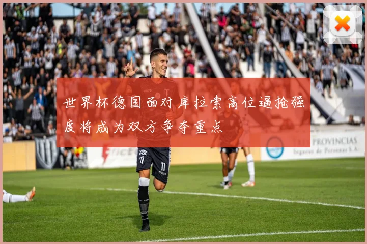 世界杯德国面对库拉索高位逼抢强度将成为双方争夺重点