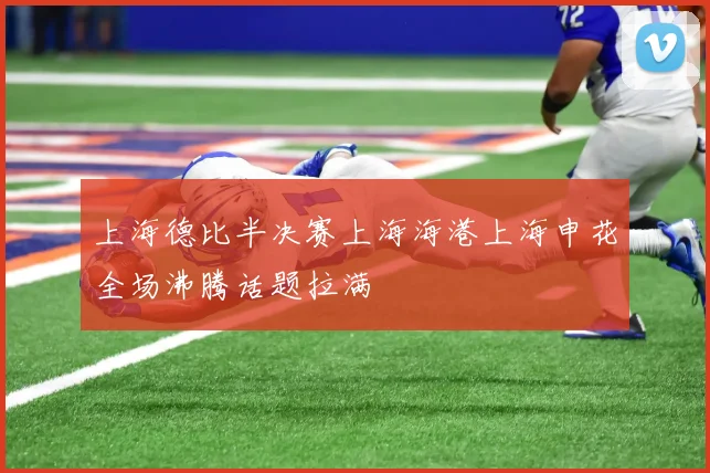 上海德比半决赛上海海港上海申花全场沸腾话题拉满
