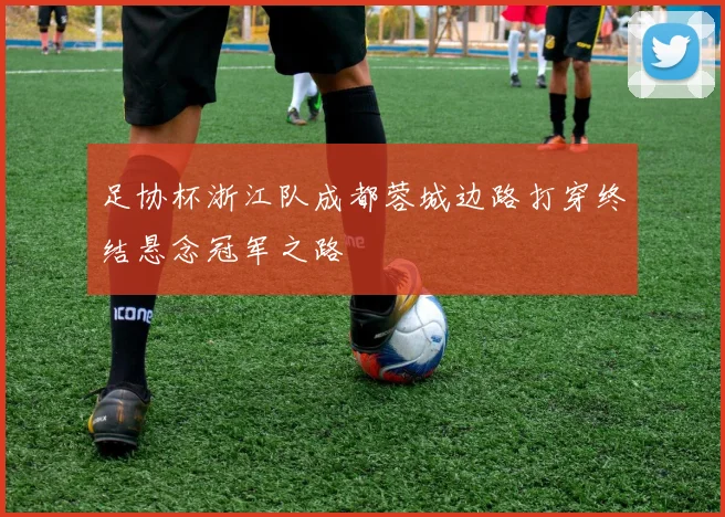 足协杯浙江队成都蓉城边路打穿终结悬念冠军之路