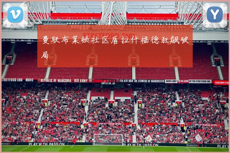 曼联布莱顿社区盾拉什福德狂飙破局