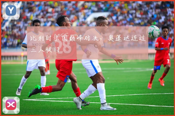比利时法国巅峰对决，奥蓬达连过三人破门