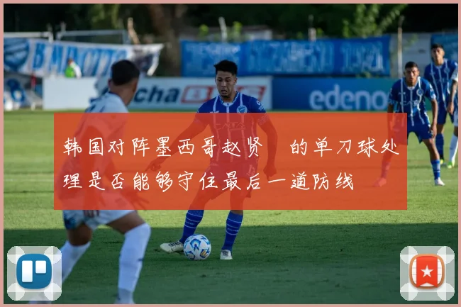 韩国对阵墨西哥赵贤祐的单刀球处理是否能够守住最后一道防线