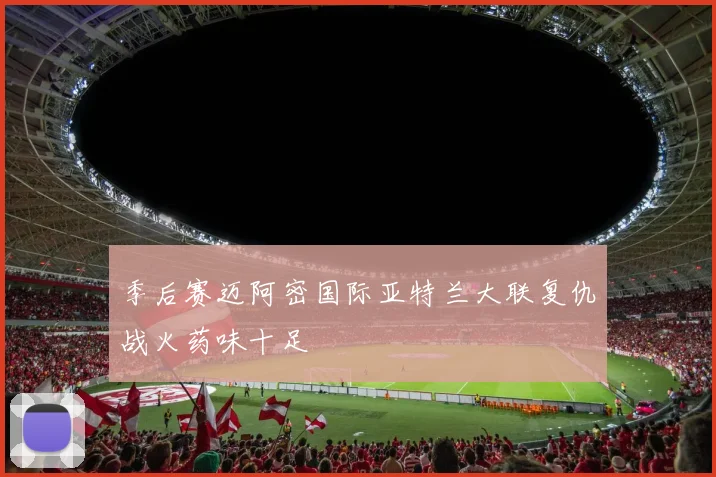季后赛迈阿密国际亚特兰大联复仇战火药味十足