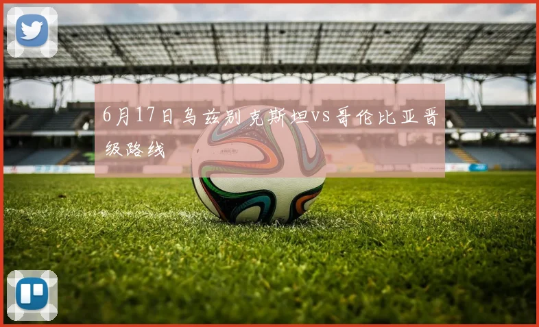 6月17日乌兹别克斯坦vs哥伦比亚晋级路线