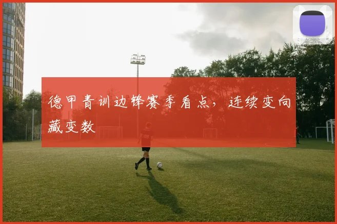 德甲青训边锋赛季看点,连续变向藏变数