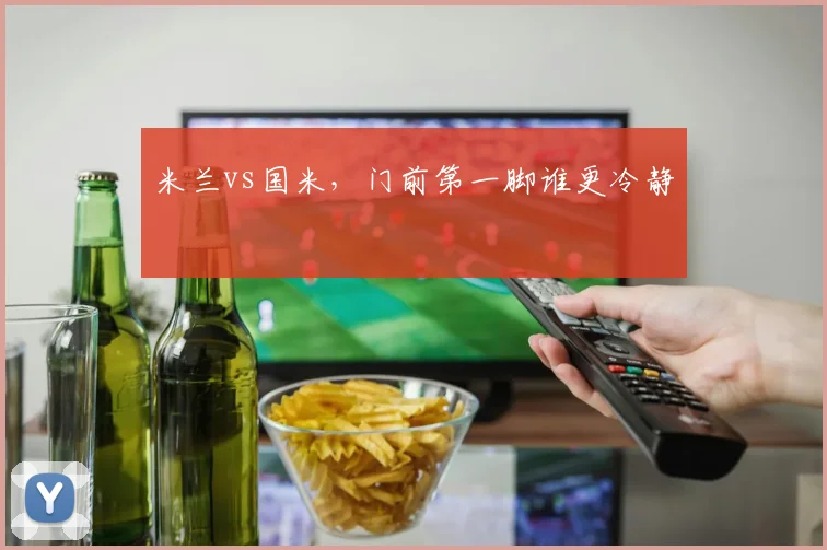 米兰vs国米，门前第一脚谁更冷静