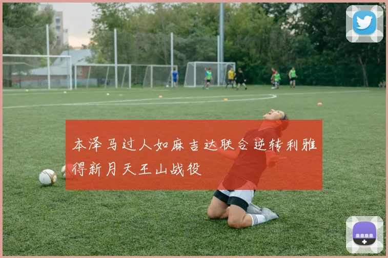 本泽马过人如麻吉达联合逆转利雅得新月天王山战役