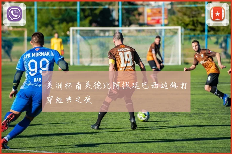 美洲杯南美德比阿根廷巴西边路打穿经典之夜