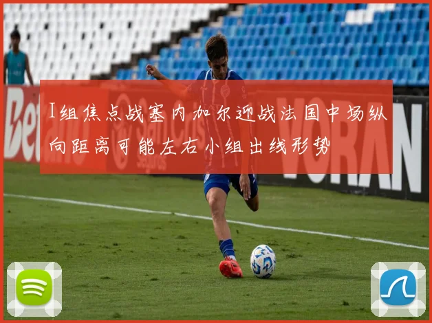 I组焦点战塞内加尔迎战法国中场纵向距离可能左右小组出线形势