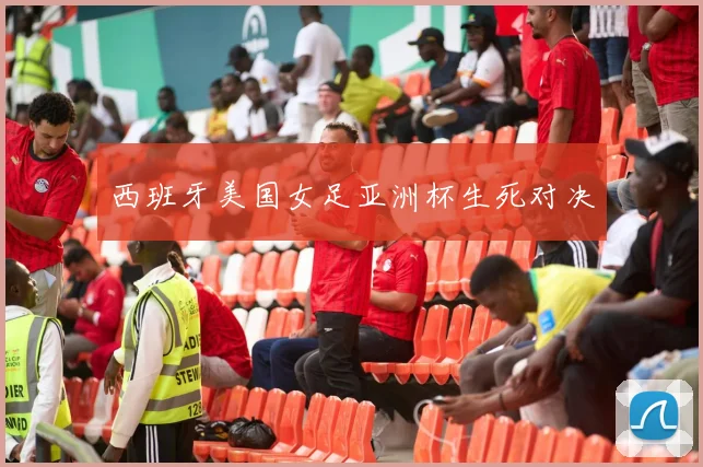 西班牙美国女足亚洲杯生死对决