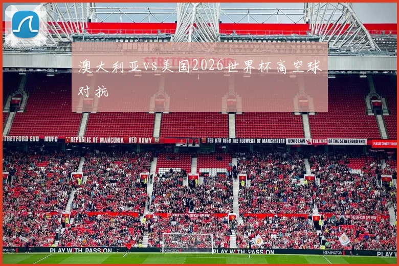 澳大利亚vs美国2026世界杯高空球对抗