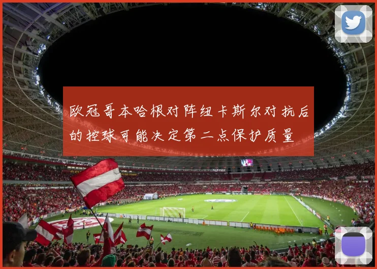 欧冠哥本哈根对阵纽卡斯尔对抗后的控球可能决定第二点保护质量