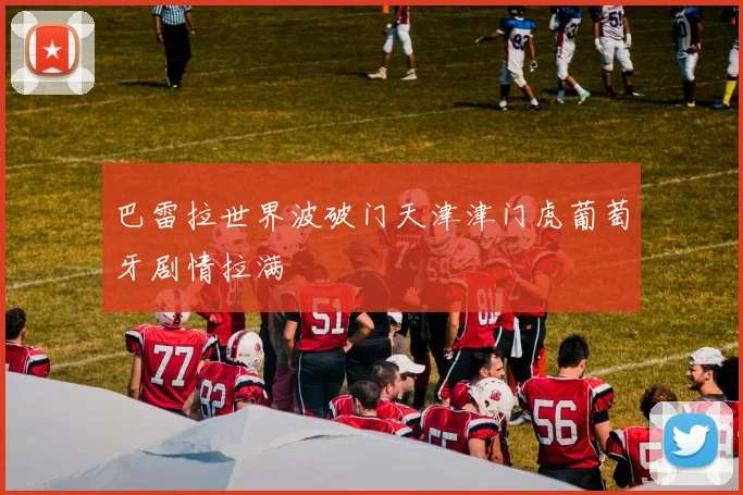 巴雷拉世界波破门天津津门虎葡萄牙剧情拉满