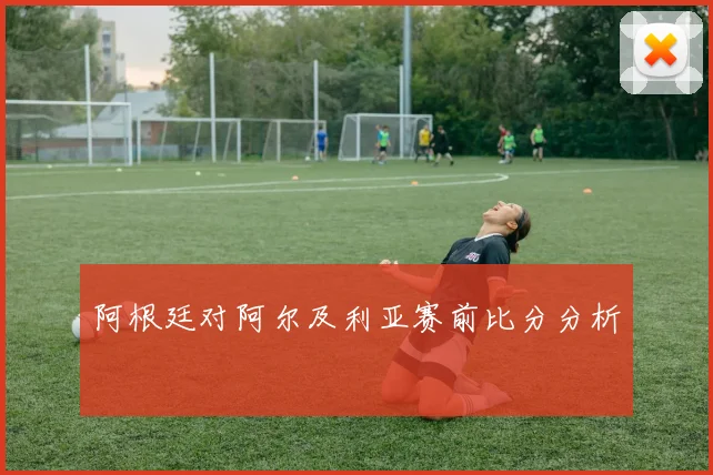 阿根廷对阿尔及利亚赛前比分分析