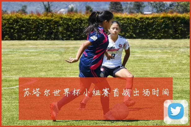 苏塔尔世界杯小组赛首战出场时间