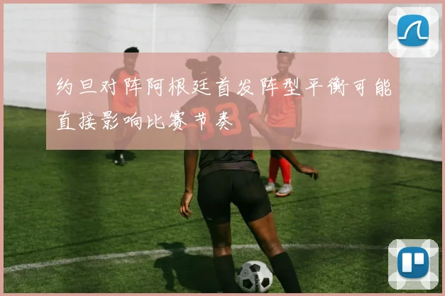 约旦对阵阿根廷首发阵型平衡可能直接影响比赛节奏