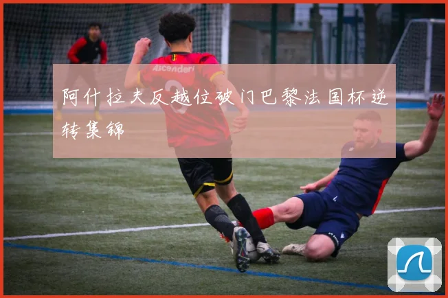 阿什拉夫反越位破门巴黎法国杯逆转集锦
