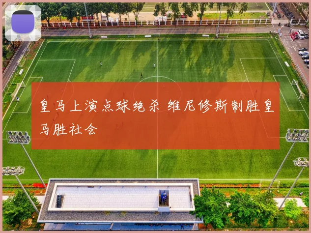 皇马上演点球绝杀 维尼修斯制胜皇马胜社会