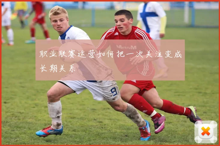 职业联赛运营如何把一次关注变成长期关系