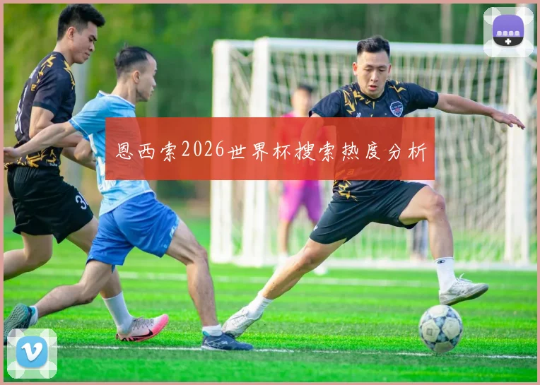 恩西索2026世界杯搜索热度分析